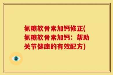 氨糖软骨素加钙修正(氨糖软骨素加钙：帮助关节健康的有效配方)