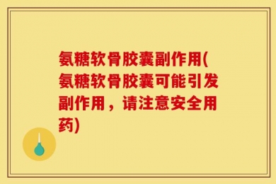 氨糖软骨胶囊副作用(氨糖软骨胶囊可能引发副作用，请注意安全用药)