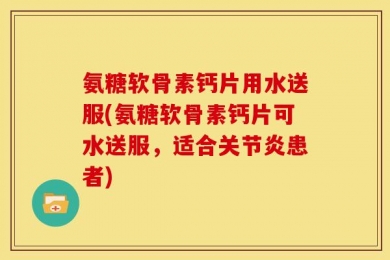 氨糖软骨素钙片用水送服(氨糖软骨素钙片可水送服，适合关节炎患者)