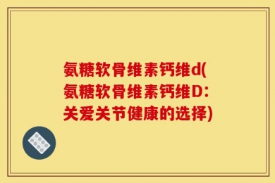 氨糖软骨维素钙维d(氨糖软骨维素钙维D：关爱关节健康的选择)