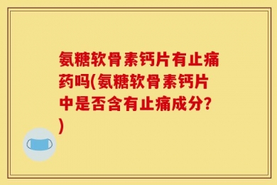 氨糖软骨素钙片有止痛药吗(氨糖软骨素钙片中是否含有止痛成分？)