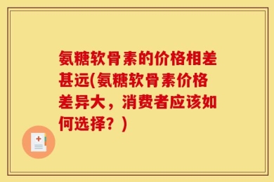 氨糖软骨素的价格相差甚远(氨糖软骨素价格差异大，消费者应该如何选择？)