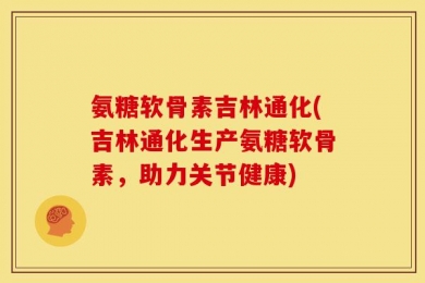 氨糖软骨素吉林通化(吉林通化生产氨糖软骨素，助力关节健康)