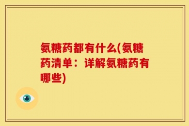 氨糖药都有什么(氨糖药清单：详解氨糖药有哪些)