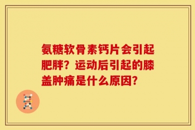 氨糖软骨素钙片会引起肥胖？运动后引起的膝盖肿痛是什么原因？
