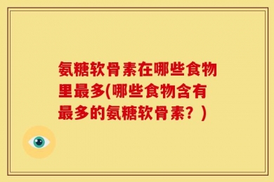氨糖软骨素在哪些食物里最多(哪些食物含有最多的氨糖软骨素？)