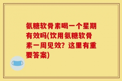 氨糖软骨素喝一个星期有效吗(饮用氨糖软骨素一周见效？这里有重要答案)