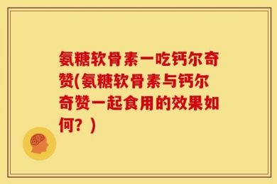 氨糖软骨素一吃钙尔奇赞(氨糖软骨素与钙尔奇赞一起食用的效果如何？)