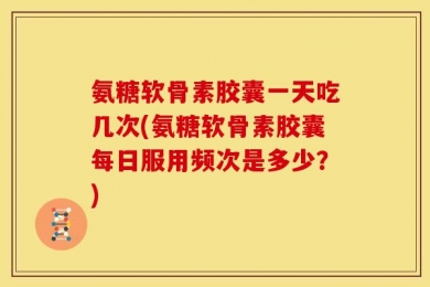 氨糖软骨素胶囊一天吃几次(氨糖软骨素胶囊每日服用频次是多少？)