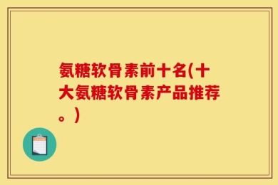 氨糖软骨素前十名(十大氨糖软骨素产品推荐。)