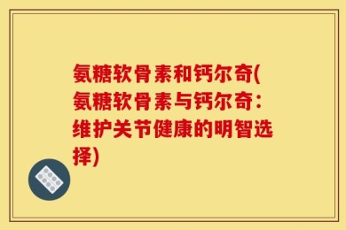 氨糖软骨素和钙尔奇(氨糖软骨素与钙尔奇：维护关节健康的明智选择)