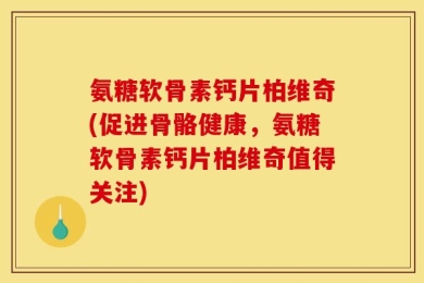 氨糖软骨素钙片柏维奇(促进骨骼健康，氨糖软骨素钙片柏维奇值得关注)