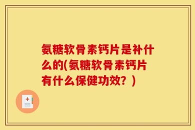 氨糖软骨素钙片是补什么的(氨糖软骨素钙片有什么保健功效？)
