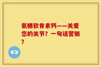 氨糖软骨素钙——关爱您的关节？一句话营销？