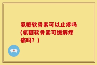 氨糖软骨素可以止疼吗(氨糖软骨素可缓解疼痛吗？)