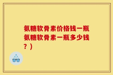 氨糖软骨素价格钱一瓶氨糖软骨素一瓶多少钱？)