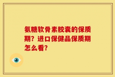 氨糖软骨素胶囊的保质期？进口保健品保质期怎么看？