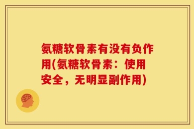 氨糖软骨素有没有负作用(氨糖软骨素：使用安全，无明显副作用)