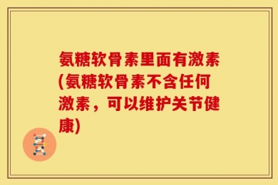 氨糖软骨素里面有激素(氨糖软骨素不含任何激素，可以维护关节健康)