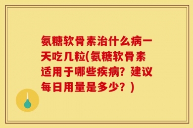 氨糖软骨素治什么病一天吃几粒(氨糖软骨素适用于哪些疾病？建议每日用量是多少？)