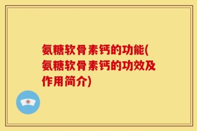 氨糖软骨素钙的功能(氨糖软骨素钙的功效及作用简介)