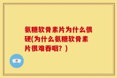 氨糖软骨素片为什么很硬(为什么氨糖软骨素片很难吞咽？)
