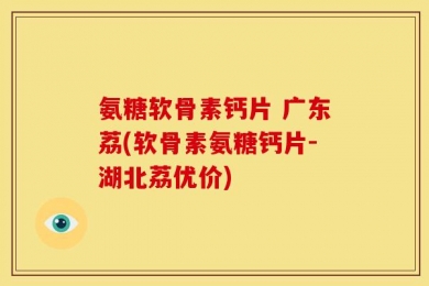 氨糖软骨素钙片 广东荔(软骨素氨糖钙片-湖北荔优价)