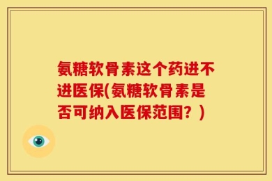 氨糖软骨素这个药进不进医保(氨糖软骨素是否可纳入医保范围？)