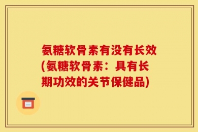 氨糖软骨素有没有长效(氨糖软骨素：具有长期功效的关节保健品)