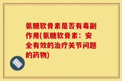 氨糖软骨素是否有毒副作用(氨糖软骨素：安全有效的治疗关节问题的药物)