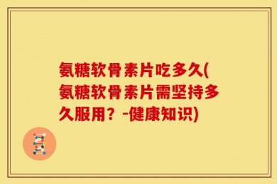 氨糖软骨素片吃多久(氨糖软骨素片需坚持多久服用？-健康知识)