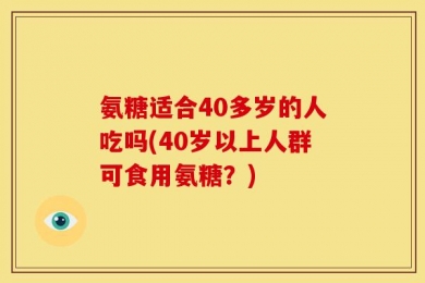 氨糖适合40多岁的人吃吗(40岁以上人群可食用氨糖？)