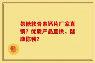 氨糖软骨素钙片厂家直销？优质产品直供，健康你我？