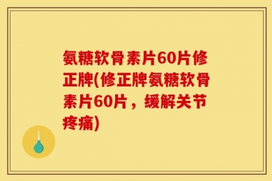 氨糖软骨素片60片修正牌(修正牌氨糖软骨素片60片，缓解关节疼痛)