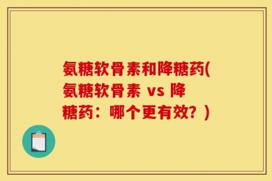 氨糖软骨素和降糖药(氨糖软骨素 vs 降糖药：哪个更有效？)