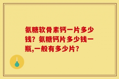氨糖软骨素钙一片多少钱？氨糖钙片多少钱一瓶,一般有多少片？