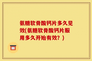 氨糖软骨酸钙片多久见效(氨糖软骨酸钙片服用多久开始有效？)