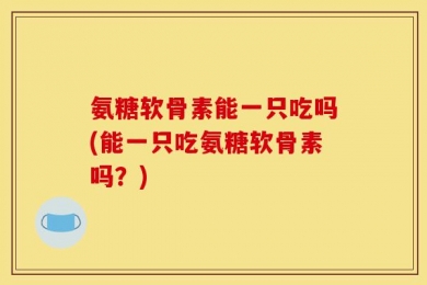 氨糖软骨素能一只吃吗(能一只吃氨糖软骨素吗？)