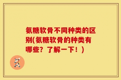氨糖软骨不同种类的区别(氨糖软骨的种类有哪些？了解一下！)