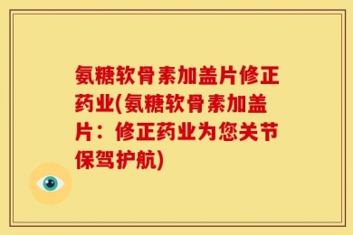 氨糖软骨素加盖片修正药业(氨糖软骨素加盖片：修正药业为您关节保驾护航)