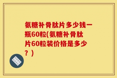 氨糖补骨肽片多少钱一瓶60粒(氨糖补骨肽片60粒装价格是多少？)