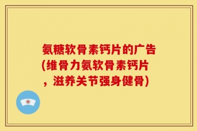 氨糖软骨素钙片的广告(维骨力氨软骨素钙片，滋养关节强身健骨)