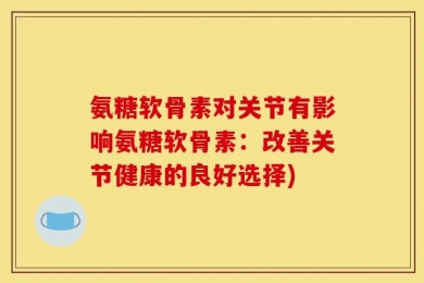 氨糖软骨素对关节有影响氨糖软骨素：改善关节健康的良好选择)