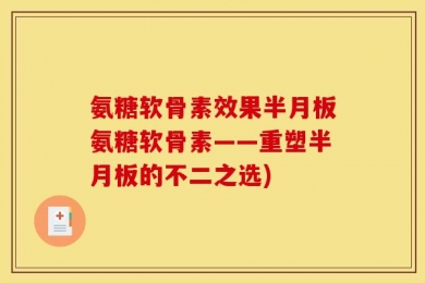 氨糖软骨素效果半月板氨糖软骨素——重塑半月板的不二之选)