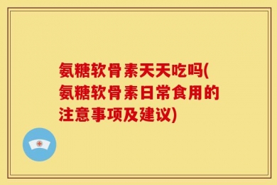 氨糖软骨素天天吃吗(氨糖软骨素日常食用的注意事项及建议)