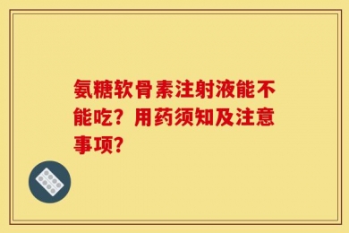 氨糖软骨素注射液能不能吃？用药须知及注意事项？