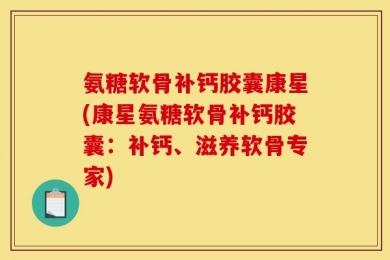 氨糖软骨补钙胶囊康星(康星氨糖软骨补钙胶囊：补钙、滋养软骨专家)