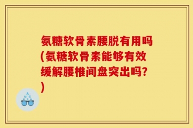 氨糖软骨素腰脱有用吗(氨糖软骨素能够有效缓解腰椎间盘突出吗？)