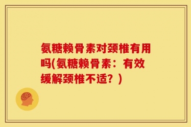 氨糖赖骨素对颈椎有用吗(氨糖赖骨素：有效缓解颈椎不适？)