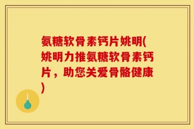 氨糖软骨素钙片姚明(姚明力推氨糖软骨素钙片，助您关爱骨骼健康)